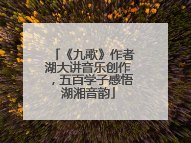 《九歌》作者湖大讲音乐创作，五百学子感悟湖湘音韵