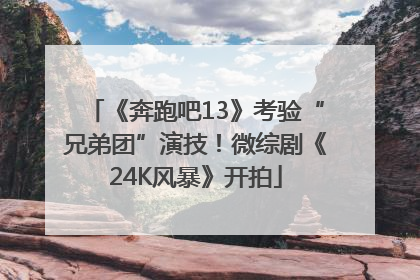《奔跑吧13》考验“兄弟团”演技！微综剧《24K风暴》开拍