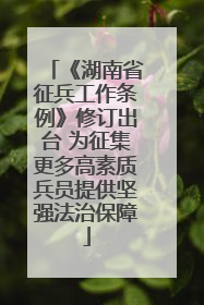 《湖南省征兵工作条例》修订出台 为征集更多高素质兵员提供坚强法治保障