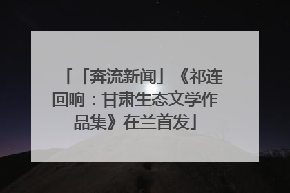 「奔流新闻」《祁连回响：甘肃生态文学作品集》在兰首发