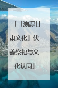 「溯源甘肃文化」伏羲祭祀与文化认同
