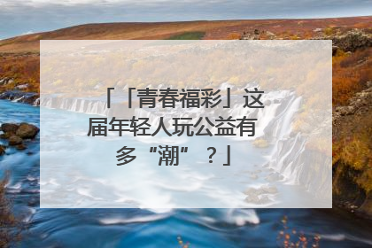 「青春福彩」这届年轻人玩公益有多“潮”？