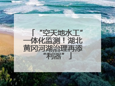 “空天地水工”一体化监测！湖北黄冈河湖治理再添“利器”