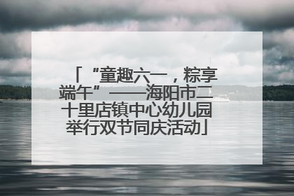 “童趣六一，粽享端午”——海阳市二十里店镇中心幼儿园举行双节同庆活动