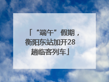 “端午”假期，衡阳东站加开28趟临客列车