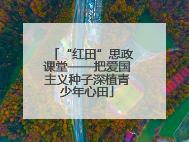 “红田”思政课堂——把爱国主义种子深植青少年心田