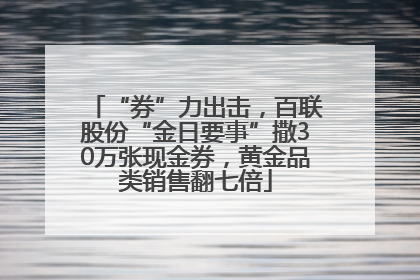 “券”力出击，百联股份“金日要事”撒30万张现金券，黄金品类销售翻七倍