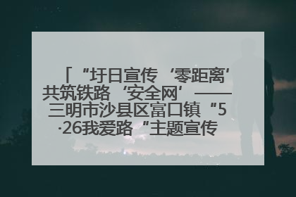 “圩日宣传‘零距离’共筑铁路‘安全网’——三明市沙县区富口镇“5·26我爱路“主题宣传活动成效显著