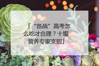 “备战”高考怎么吃才合理？十堰营养专家支招