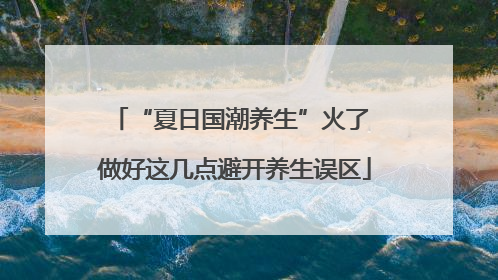 “夏日国潮养生”火了 做好这几点避开养生误区