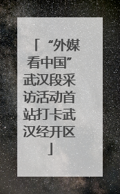 “外媒看中国”武汉段采访活动首站打卡武汉经开区