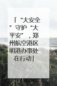 “大安全”守护“大平安”，郑州航空港区明港办事处在行动
