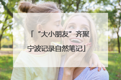 “大小朋友”齐聚宁波记录自然笔记