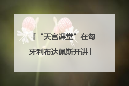 “天宫课堂”在匈牙利布达佩斯开讲