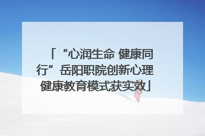 “心润生命 健康同行”岳阳职院创新心理健康教育模式获实效