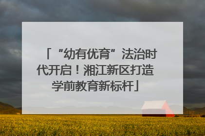 “幼有优育”法治时代开启！湘江新区打造学前教育新标杆