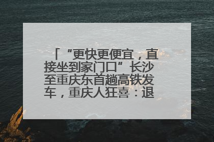“更快更便宜，直接坐到家门口”长沙至重庆东首趟高铁发车，重庆人狂喜：退了票也要坐