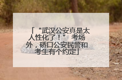 “武汉公安真是太人性化了！” 考场外，硚口公安民警和考生有个约定