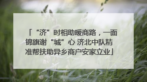 “济”时相助暖商路，一面锦旗谢“城”心 济北中队精准帮扶助异乡商户安家立业