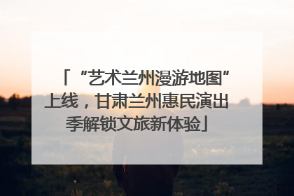 “艺术兰州漫游地图”上线，甘肃兰州惠民演出季解锁文旅新体验