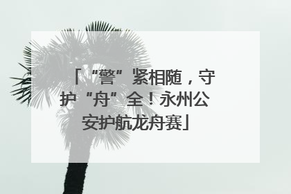 “警”紧相随，守护“舟”全！永州公安护航龙舟赛