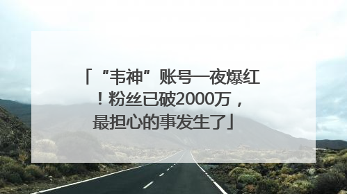 “韦神”账号一夜爆红！粉丝已破2000万，最担心的事发生了