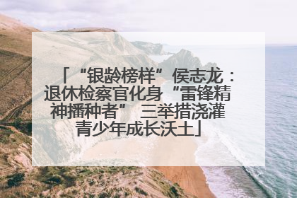 “银龄榜样”侯志龙：退休检察官化身“雷锋精神播种者” 三举措浇灌青少年成长沃土