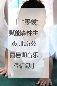 “零碳”赋能森林生态 北京公园暑期音乐季启动