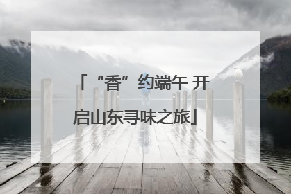 “香”约端午 开启山东寻味之旅