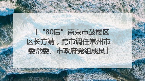 “80后”南京市鼓楼区区长方靖，跨市调任常州市委常委、市政府党组成员