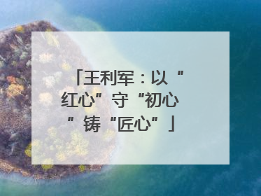 王利军：以“红心”守“初心”铸“匠心”