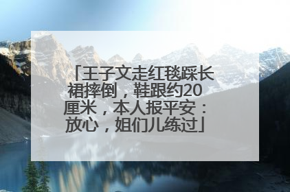 王子文走红毯踩长裙摔倒，鞋跟约20厘米，本人报平安：放心，姐们儿练过