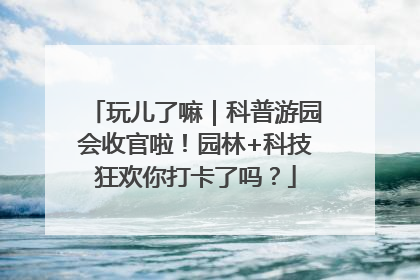 玩儿了嘛｜科普游园会收官啦！园林+科技狂欢你打卡了吗？