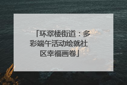 环翠楼街道：多彩端午活动绘就社区幸福画卷