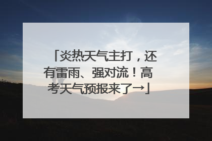 炎热天气主打，还有雷雨、强对流！高考天气预报来了→