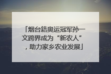 烟台籍奥运冠军孙一文跨界成为“新农人”，助力家乡农业发展
