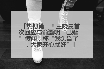热搜第一！王晓晨首次回应与俞灏明“已婚”传闻，称“我头昏了，大家开心就好”
