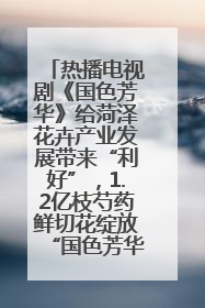 热播电视剧《国色芳华》给菏泽花卉产业发展带来“利好”，1.2亿枝芍药鲜切花绽放“国色芳华”