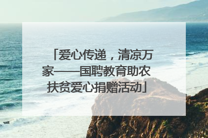 爱心传递，清凉万家——国聘教育助农扶贫爱心捐赠活动
