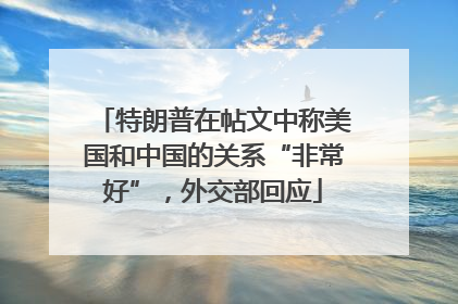 特朗普在帖文中称美国和中国的关系“非常好”，外交部回应