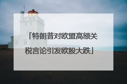特朗普对欧盟高额关税言论引发欧股大跌