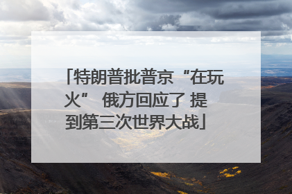 特朗普批普京“在玩火” 俄方回应了 提到第三次世界大战