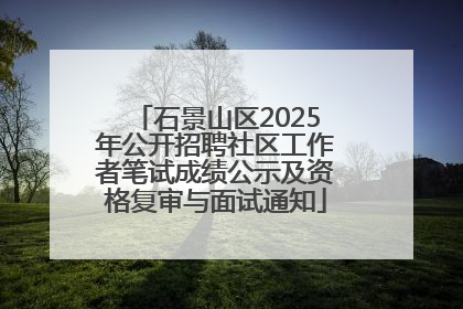 石景山区2025年公开招聘社区工作者笔试成绩公示及资格复审与面试通知