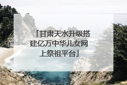 甘肃天水升级搭建亿万中华儿女网上祭祖平台