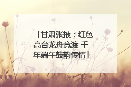 甘肃张掖：红色高台龙舟竞渡 千年端午鼓韵传情