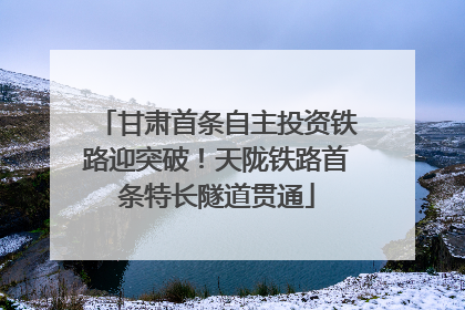 甘肃首条自主投资铁路迎突破！天陇铁路首条特长隧道贯通