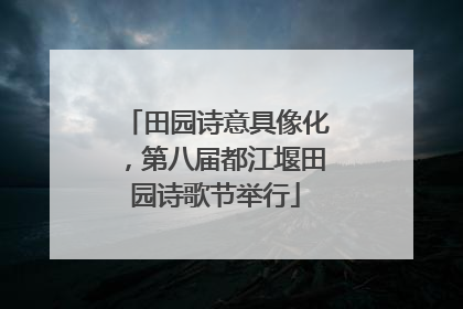 田园诗意具像化，第八届都江堰田园诗歌节举行