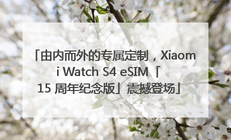 由内而外的专属定制，Xiaomi Watch S4 eSIM「15 周年纪念版」震撼登场