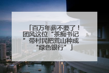 百万年薪不要了！团风这位“茶痴书记”带村民把荒山种成“绿色银行”