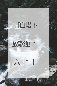 白塔下放歌迎“六一”
